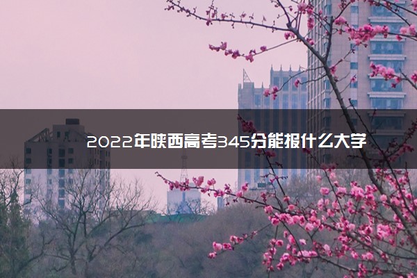 2022年陕西高考345分能报什么大学 345分能上哪些院校