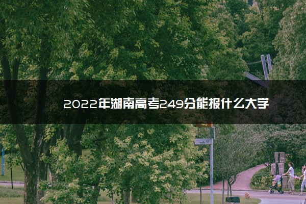 2022年湖南高考249分能报什么大学 249分能上哪些院校