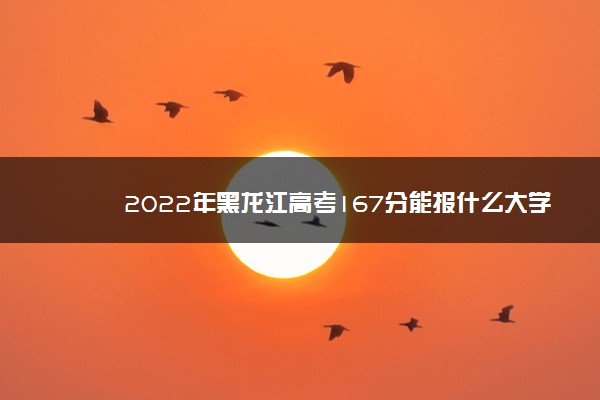 2022年黑龙江高考167分能报什么大学 167分能上哪些院校