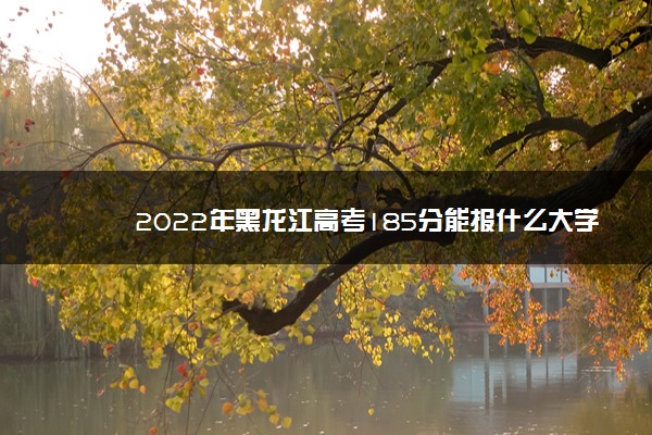 2022年黑龙江高考185分能报什么大学 185分能上哪些院校