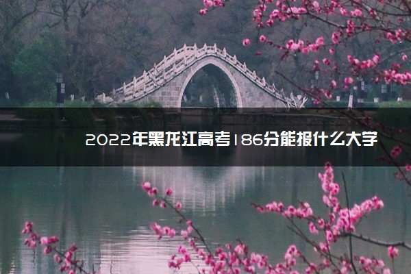 2022年黑龙江高考186分能报什么大学 186分能上哪些院校