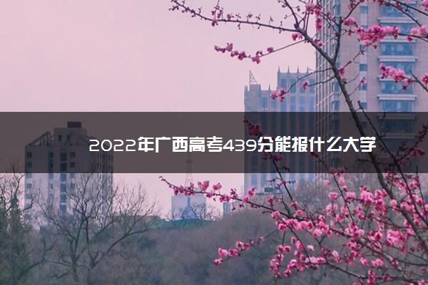 2022年广西高考439分能报什么大学 439分能上哪些院校