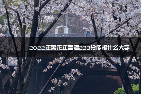 2022年黑龙江高考233分能报什么大学 233分能上哪些院校