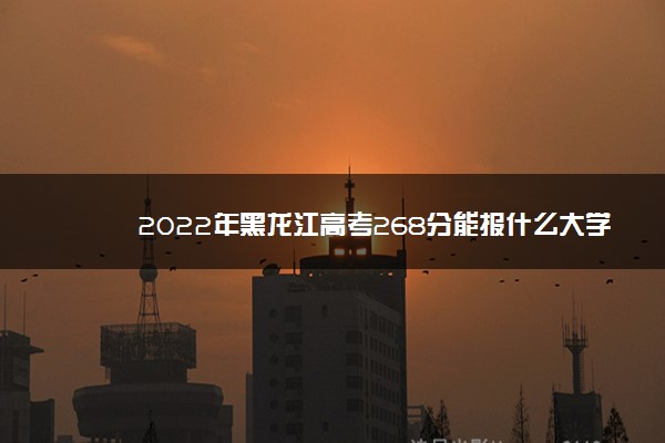 2022年黑龙江高考268分能报什么大学 268分能上哪些院校