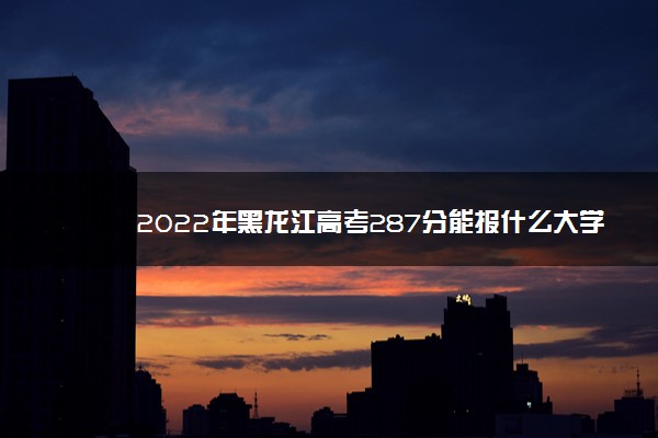 2022年黑龙江高考287分能报什么大学 287分能上哪些院校