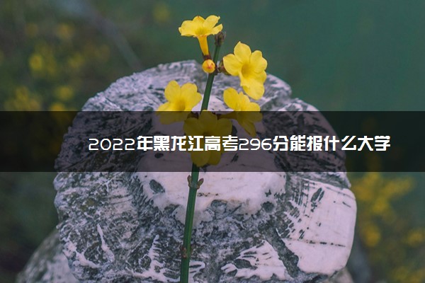 2022年黑龙江高考296分能报什么大学 296分能上哪些院校