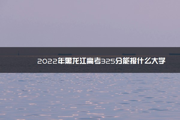 2022年黑龙江高考325分能报什么大学 325分能上哪些院校