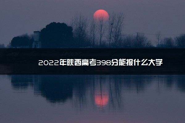 2022年陕西高考398分能报什么大学 398分能上哪些院校