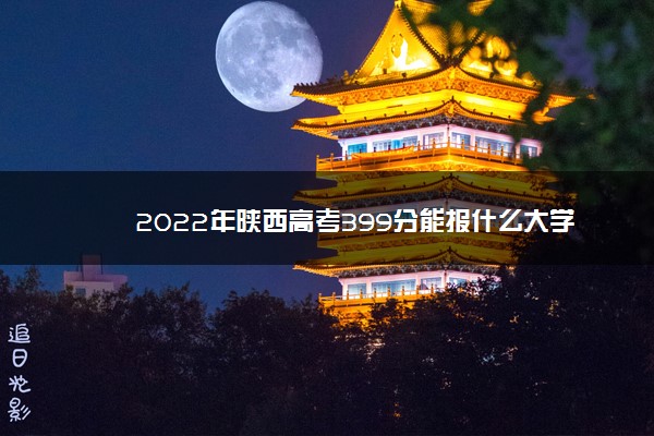 2022年陕西高考399分能报什么大学 399分能上哪些院校