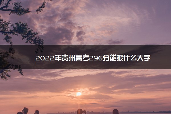 2022年贵州高考296分能报什么大学 296分能上哪些院校