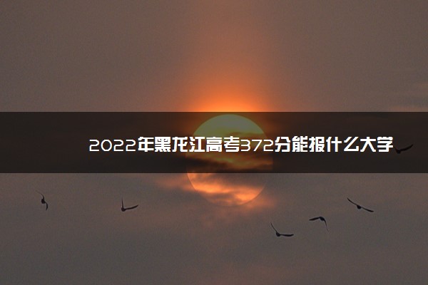 2022年黑龙江高考372分能报什么大学 372分能上哪些院校