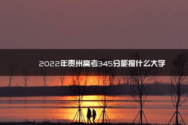 2022年贵州高考345分能报什么大学 345分能上哪些院校