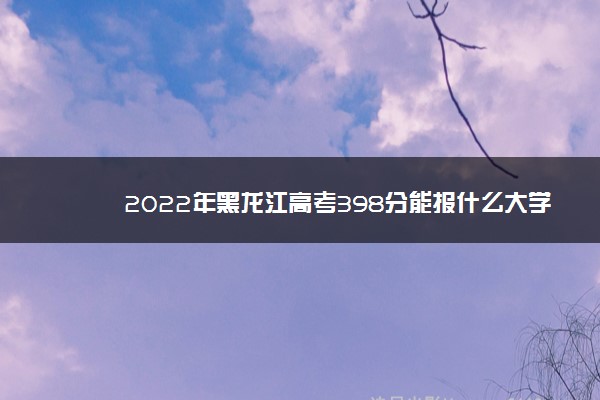 2022年黑龙江高考398分能报什么大学 398分能上哪些院校