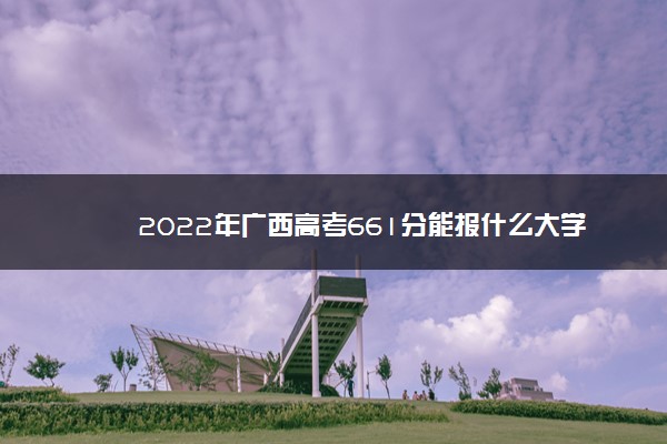 2022年广西高考661分能报什么大学 661分能上哪些院校