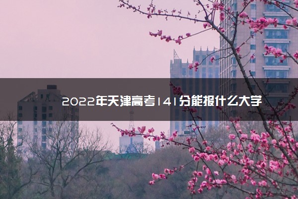 2022年天津高考141分能报什么大学 141分能上哪些院校