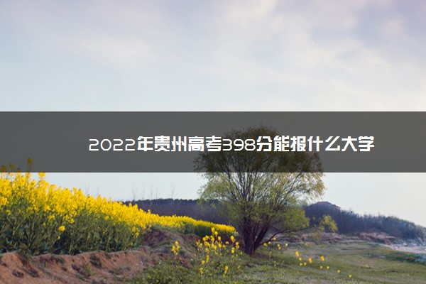 2022年贵州高考398分能报什么大学 398分能上哪些院校