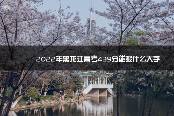 2022年黑龙江高考439分能报什么大学 439分能上哪些院校
