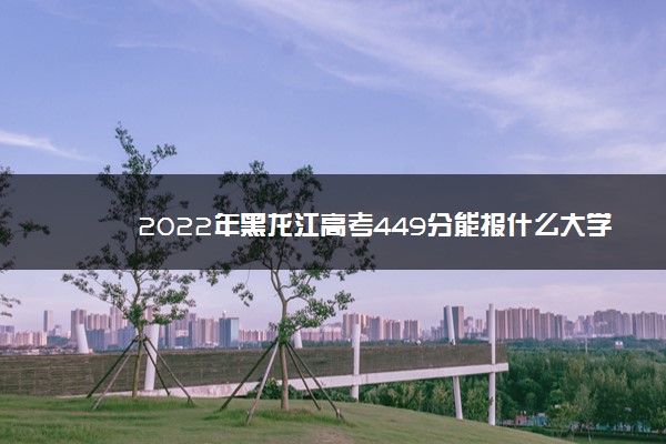 2022年黑龙江高考449分能报什么大学 449分能上哪些院校