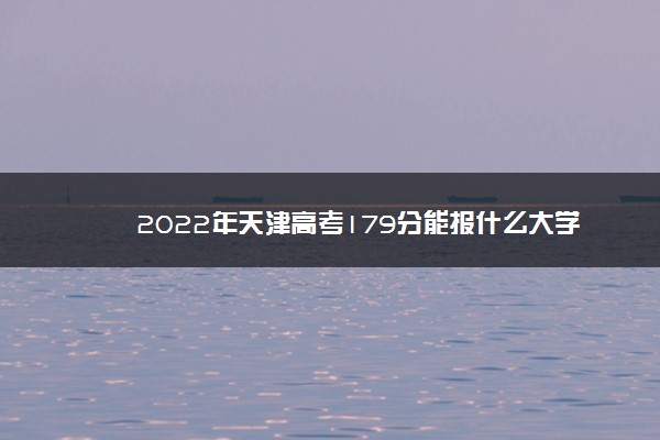 2022年天津高考179分能报什么大学 179分能上哪些院校