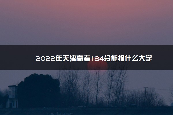 2022年天津高考184分能报什么大学 184分能上哪些院校