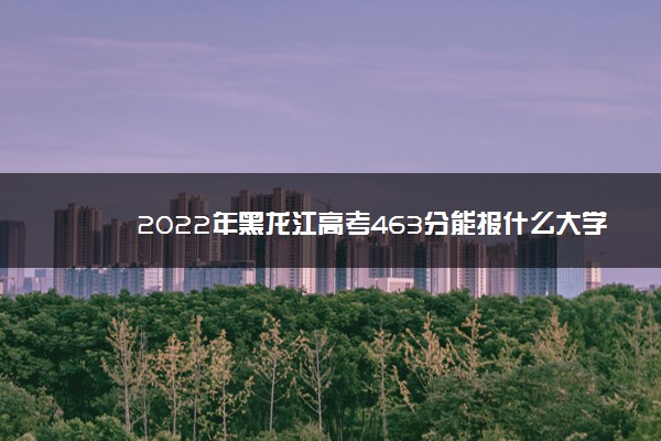 2022年黑龙江高考463分能报什么大学 463分能上哪些院校