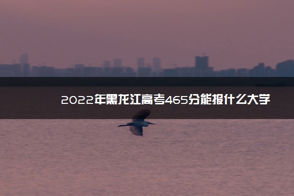 2022年黑龙江高考465分能报什么大学 465分能上哪些院校