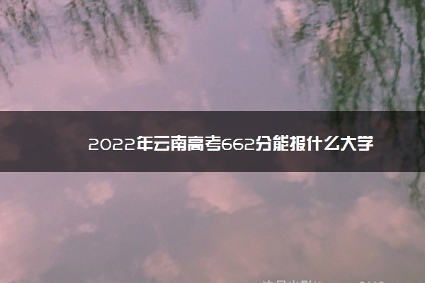 2022年云南高考662分能报什么大学 662分能上哪些院校