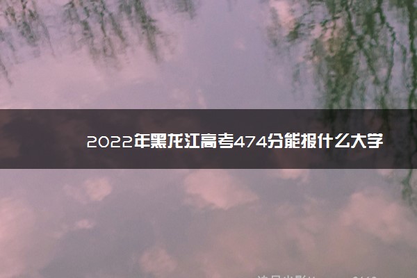 2022年黑龙江高考474分能报什么大学 474分能上哪些院校