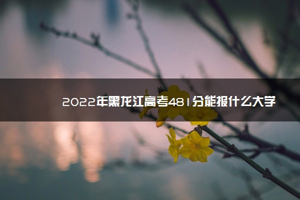 2022年黑龙江高考481分能报什么大学 481分能上哪些院校