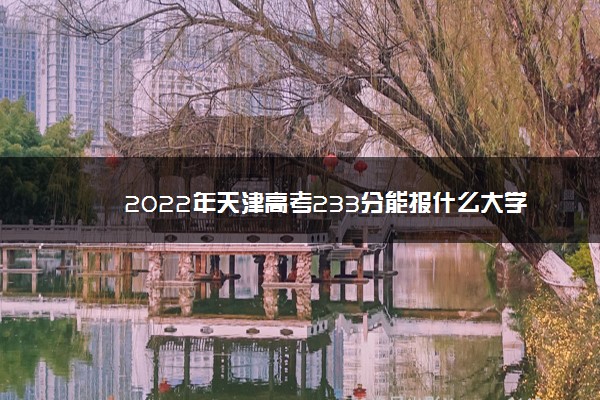 2022年天津高考233分能报什么大学 233分能上哪些院校