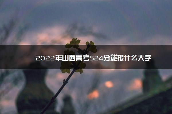 2022年山西高考524分能报什么大学 524分能上哪些院校