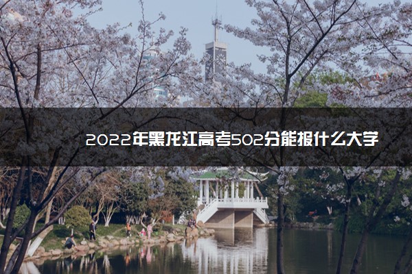 2022年黑龙江高考502分能报什么大学 502分能上哪些院校