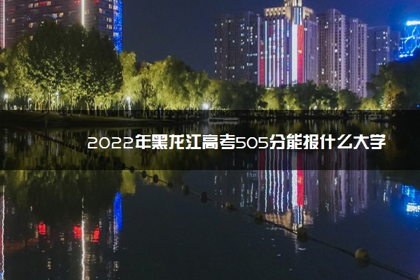 2022年黑龙江高考505分能报什么大学 505分能上哪些院校