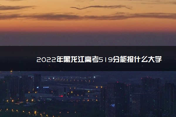 2022年黑龙江高考519分能报什么大学 519分能上哪些院校