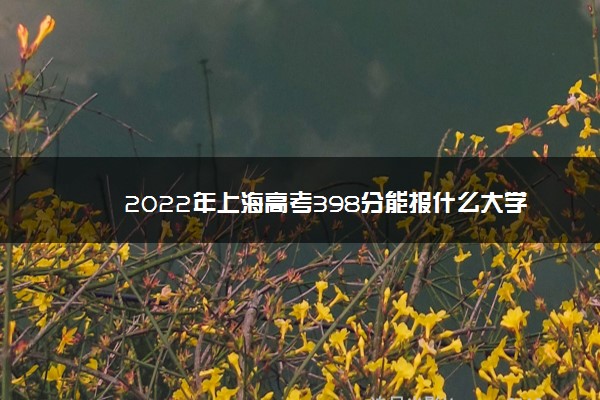 2022年上海高考398分能报什么大学 398分能上哪些院校