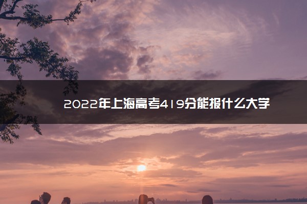 2022年上海高考419分能报什么大学 419分能上哪些院校