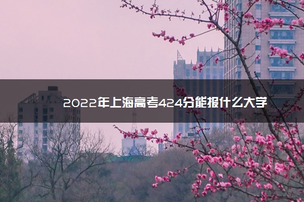 2022年上海高考424分能报什么大学 424分能上哪些院校