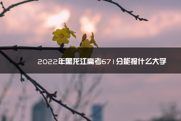 2022年黑龙江高考671分能报什么大学 671分能上哪些院校