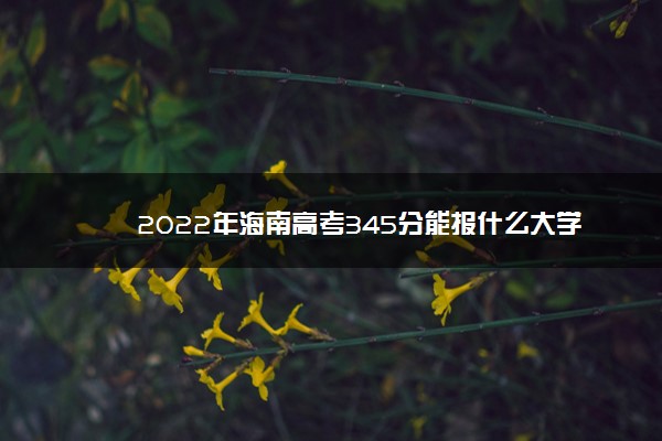 2022年海南高考345分能报什么大学 345分能上哪些院校