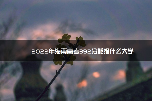 2022年海南高考392分能报什么大学 392分能上哪些院校