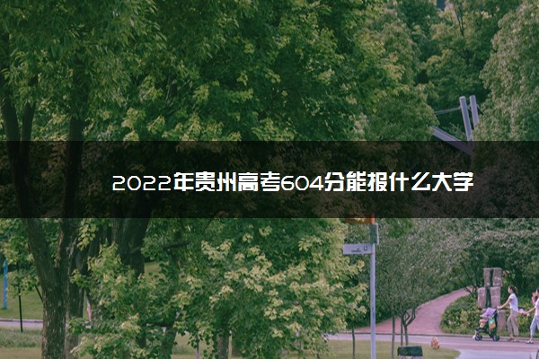 2022年贵州高考604分能报什么大学 604分能上哪些院校