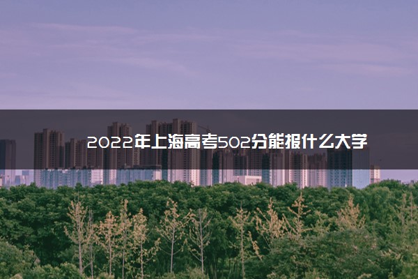 2022年上海高考502分能报什么大学 502分能上哪些院校