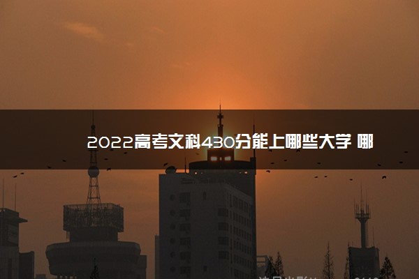 2022高考文科430分能上哪些大学 哪所学校好