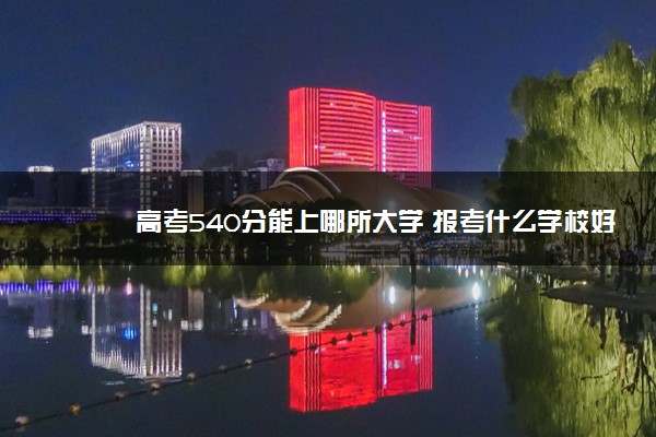 高考540分能上哪所大学 报考什么学校好