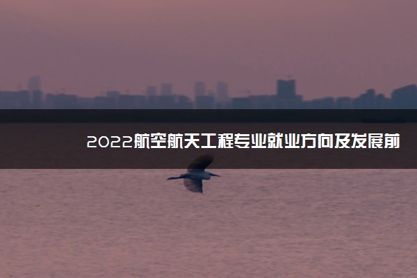 2022航空航天工程专业就业方向及发展前景