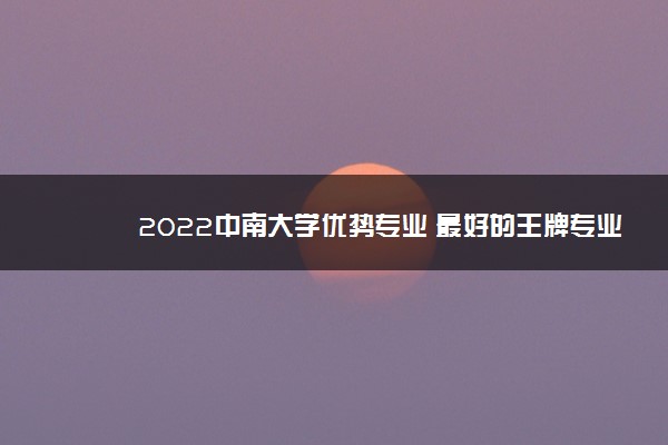 2022中南大学优势专业 最好的王牌专业有哪些