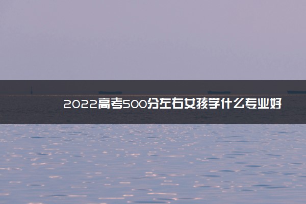 2022高考500分左右女孩学什么专业好