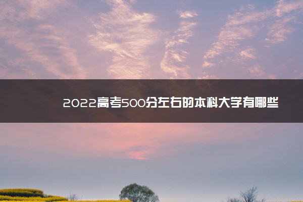 2022高考500分左右的本科大学有哪些