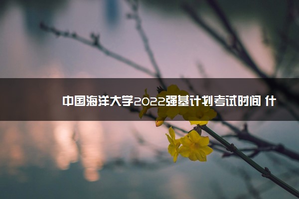 中国海洋大学2022强基计划考试时间 什么时候考试