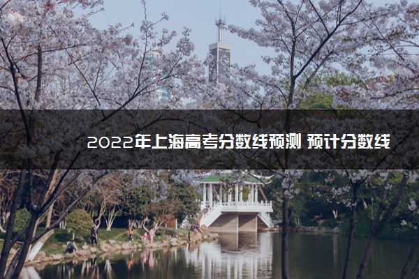 2022年上海高考分数线预测 预计分数线是多少